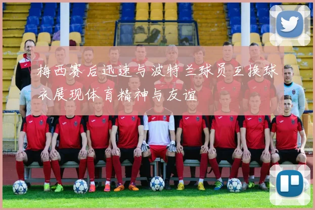 梅西赛后迅速与波特兰球员互换球衣展现体育精神与友谊