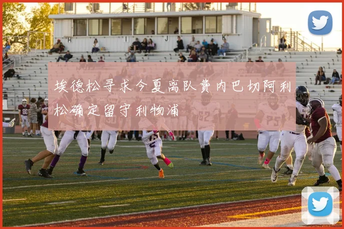 埃德松寻求今夏离队费内巴切阿利松确定留守利物浦
