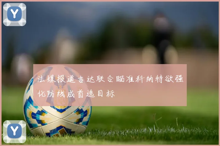 法媒报道吉达联合瞄准科纳特欲强化防线成首选目标