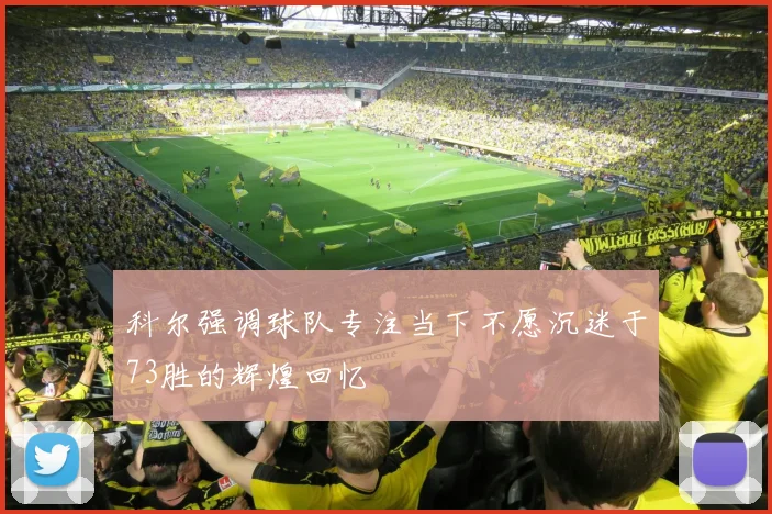 科尔强调球队专注当下不愿沉迷于73胜的辉煌回忆
