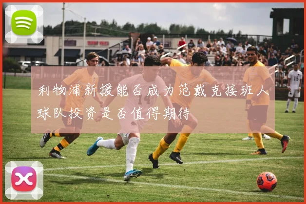 利物浦新援能否成为范戴克接班人球队投资是否值得期待