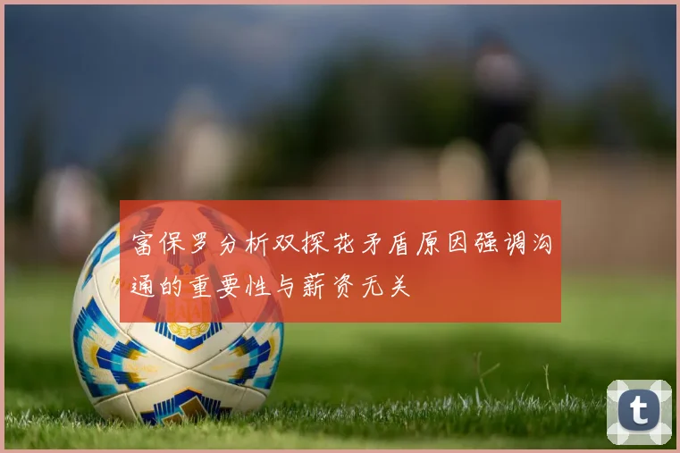 富保罗分析双探花矛盾原因强调沟通的重要性与薪资无关