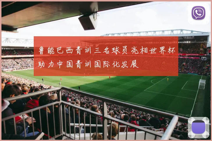 鲁能巴西青训三名球员亮相世界杯助力中国青训国际化发展