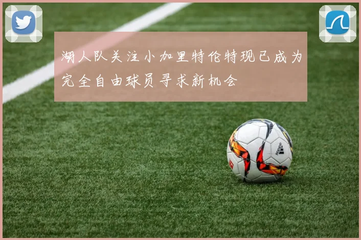 湖人队关注小加里特伦特现已成为完全自由球员寻求新机会