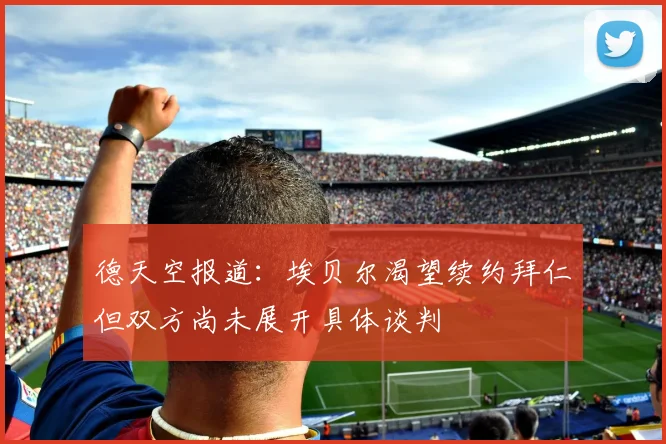 德天空报道：埃贝尔渴望续约拜仁但双方尚未展开具体谈判