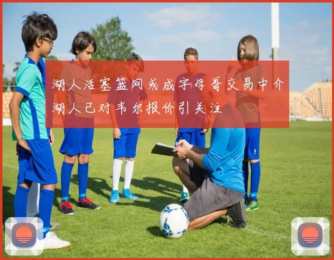 湖人活塞篮网或成字母哥交易中介湖人已对韦尔报价引关注