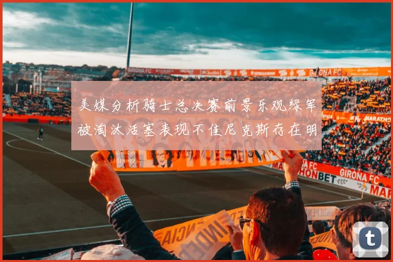 美媒分析骑士总决赛前景乐观绿军被淘汰活塞表现不佳尼克斯存在明显短板