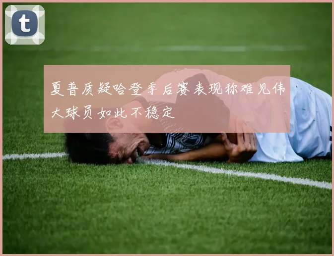 夏普质疑哈登季后赛表现称难见伟大球员如此不稳定