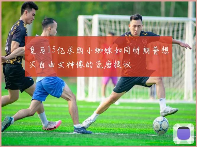 皇马15亿求购小蜘蛛如同特朗普想买自由女神像的荒唐提议