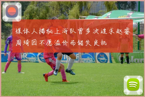 媒体人揭秘上海队曾多次追求赵睿周琦因不愿溢价而错失良机
