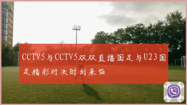 CCTV5与CCTV5双双直播国足与U23国足精彩对决时刻来临