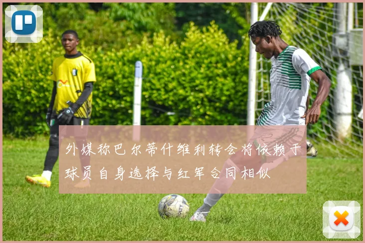 外媒称巴尔蒂什维利转会将依赖于球员自身选择与红军合同相似