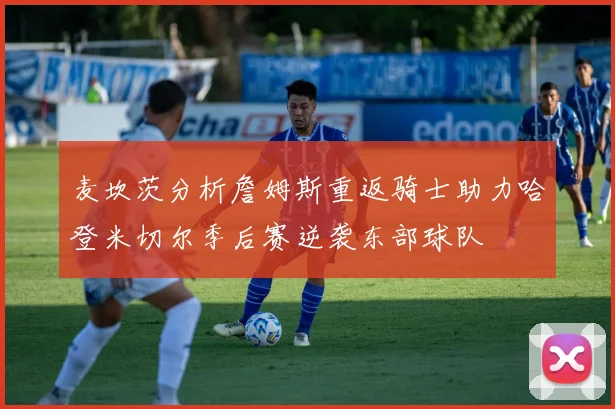 麦坎茨分析詹姆斯重返骑士助力哈登米切尔季后赛逆袭东部球队