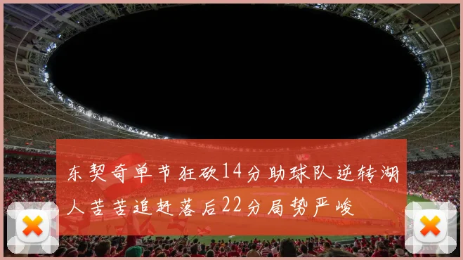 东契奇单节狂砍14分助球队逆转湖人苦苦追赶落后22分局势严峻