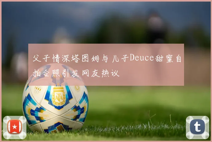 父子情深塔图姆与儿子Deuce甜蜜自拍合照引发网友热议