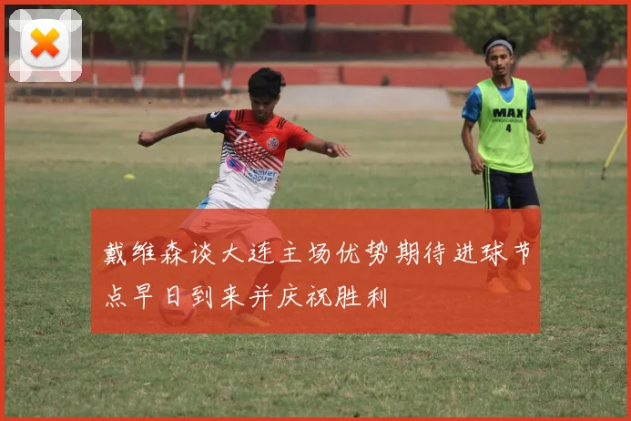 戴维森谈大连主场优势期待进球节点早日到来并庆祝胜利