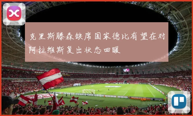 克里斯滕森缺席国家德比有望在对阿拉维斯复出状态回暖