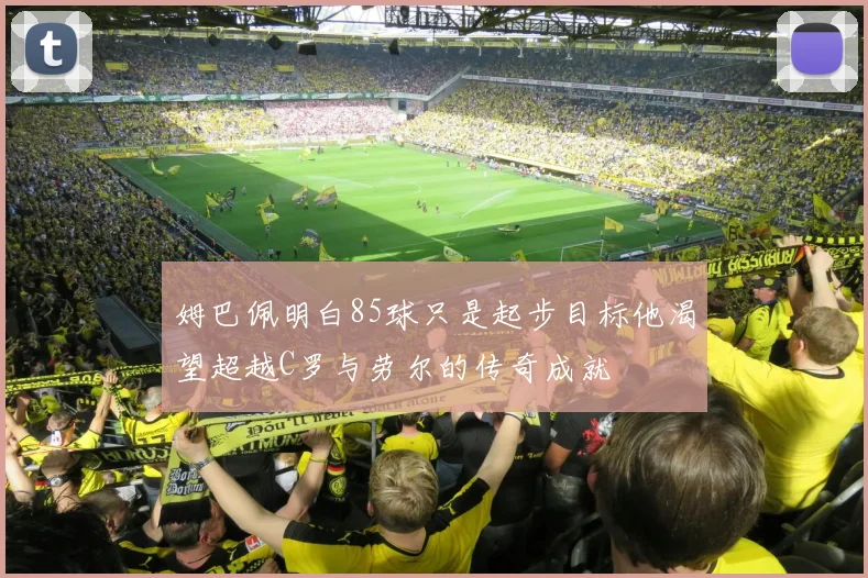 姆巴佩明白85球只是起步目标他渴望超越C罗与劳尔的传奇成就