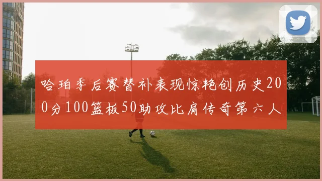 哈珀季后赛替补表现惊艳创历史200分100篮板50助攻比肩传奇第六人