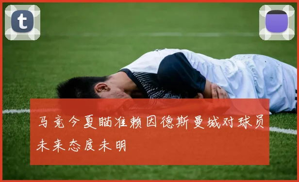 马竞今夏瞄准赖因德斯曼城对球员未来态度未明