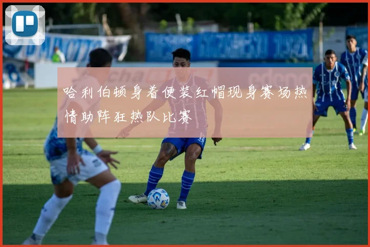 哈利伯顿身着便装红帽现身赛场热情助阵狂热队比赛