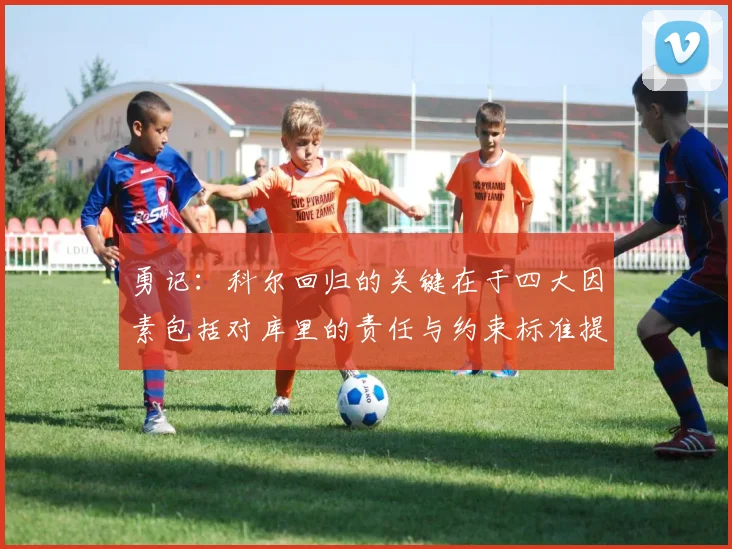 勇记：科尔回归的关键在于四大因素包括对库里的责任与约束标准提升